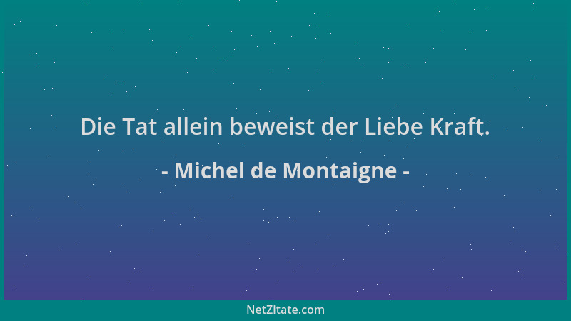 Michel de Montaigne - Die Tat allein beweist der Liebe Kraft....