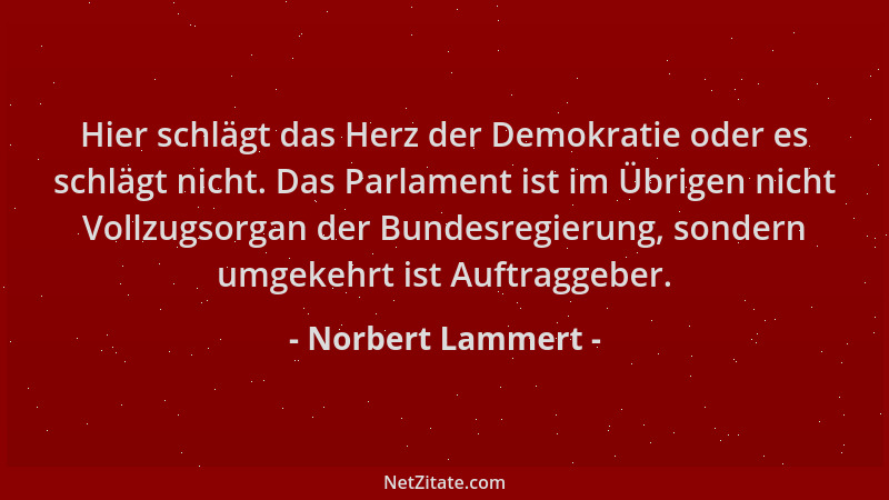 Norbert Lammert - Hier schlägt das Herz der Demokratie oder es schlägt nicht. Das Parlament ist im Übrigen nicht Vollzugsor...