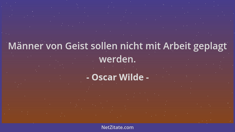 Oscar Wilde - Männer von Geist sollen nicht mit Arbeit geplagt werden....