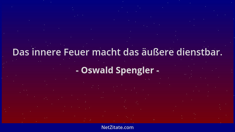 Oswald Spengler - Das innere Feuer macht das äußere dienstbar....