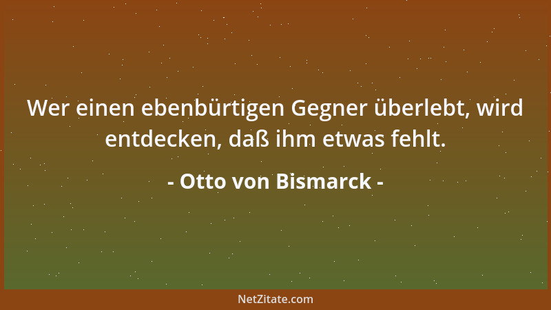Otto von Bismarck - Wer einen ebenbürtigen Gegner überlebt, wird entdecken, daß ihm etwas fehlt....