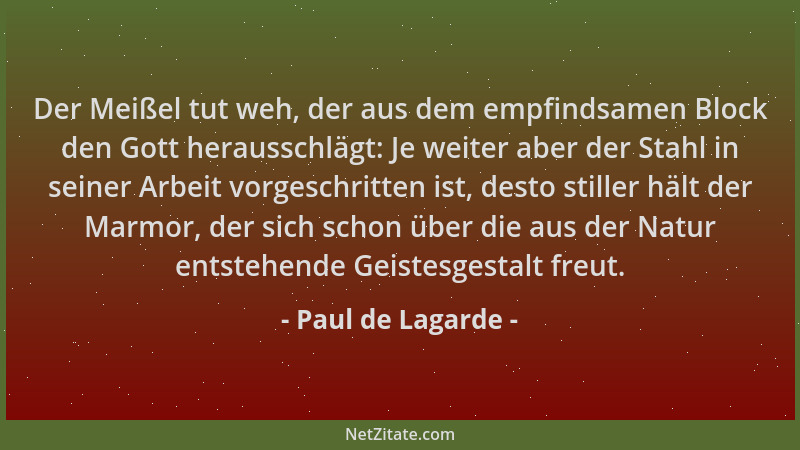 Paul de Lagarde - Der Meißel tut weh, der aus dem empfindsamen Block den Gott herausschlägt: Je weiter aber der Stahl in se...