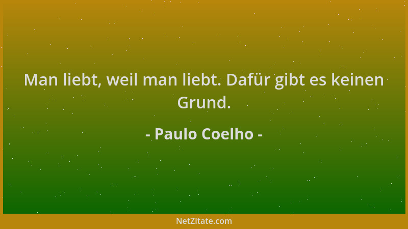 Paulo Coelho - Man liebt, weil man liebt. Dafür gibt es keinen Grund....