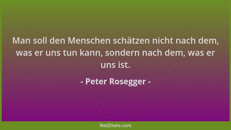 Peter Rosegger - Man soll den Menschen schätzen nicht nach dem, was er uns tun kann, sondern nach dem, was er uns ist....