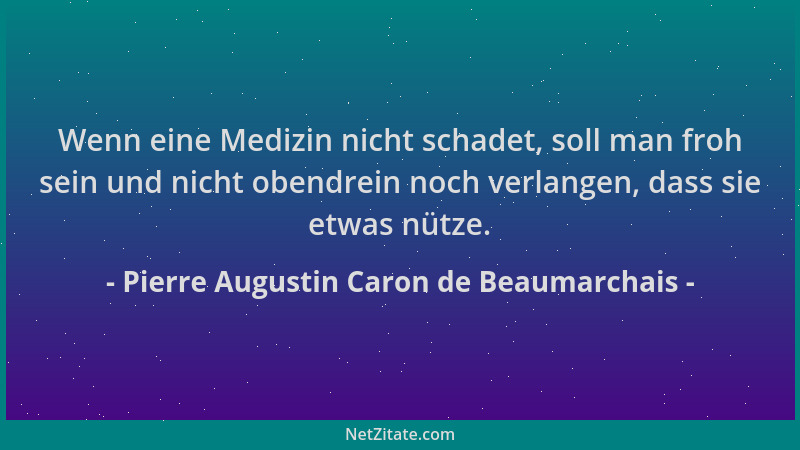 Pierre Augustin Caron de Beaumarchais - Wenn eine Medizin nicht schadet, soll man froh sein und nicht obendrein noch verlan...
