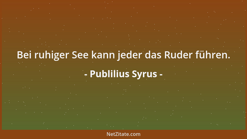 Publilius Syrus - Bei ruhiger See kann jeder das Ruder führen....