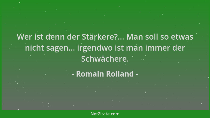 Romain Rolland - Wer ist denn der Stärkere?... Man soll so etwas nicht sagen... irgendwo ist man immer der Schwächere....