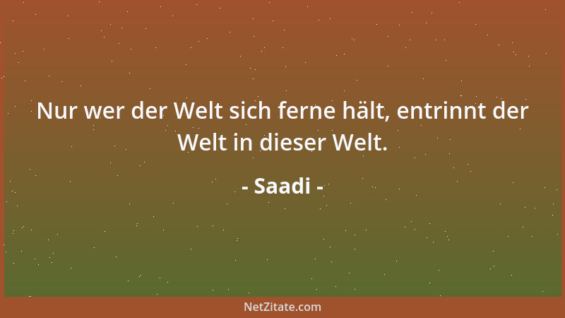 Saadi - Nur wer der Welt sich ferne hält, entrinnt der Welt in dieser Welt....