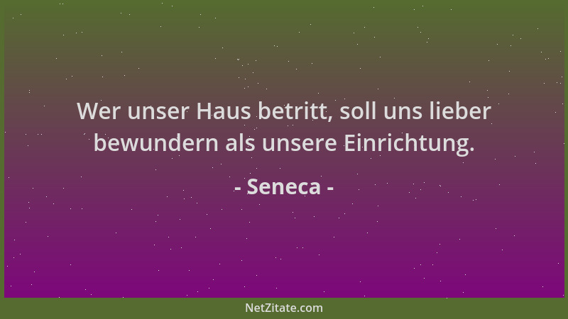 Seneca - Wer unser Haus betritt, soll uns lieber bewundern als unsere Einrichtung....