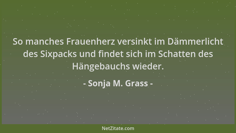 Sonja M. Grass - So manches Frauenherz versinkt im Dämmerlicht des Sixpacks und findet sich im Schatten des Hängebauchs wie...