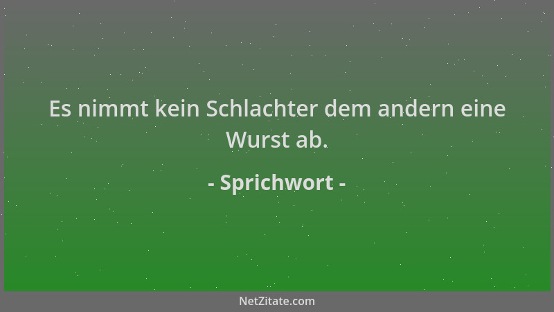 Sprichwort - Es nimmt kein Schlachter dem andern eine Wurst ab....