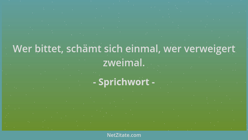 Sprichwort - Wer bittet, schämt sich einmal, wer verweigert zweimal....