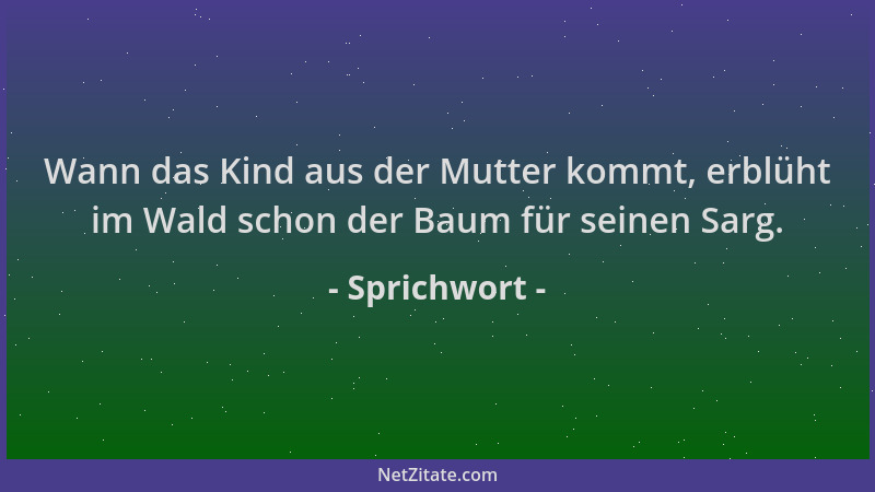 Sprichwort - Wann das Kind aus der Mutter kommt, erblüht im Wald schon der Baum für seinen Sarg....