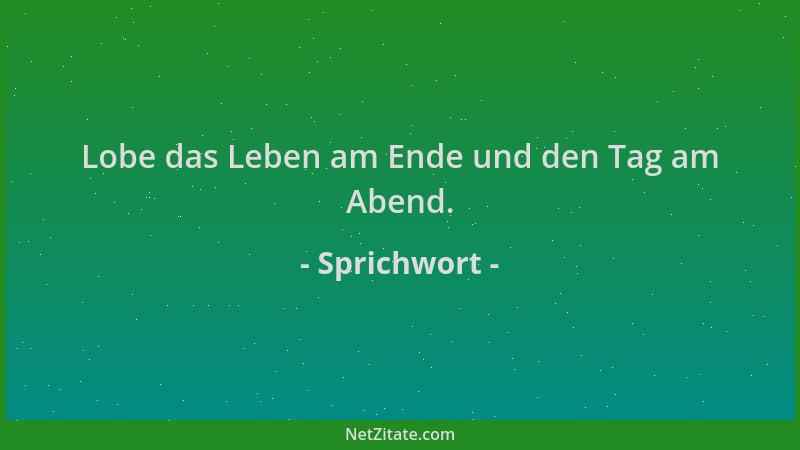 Sprichwort - Lobe das Leben am Ende und den Tag am Abend....