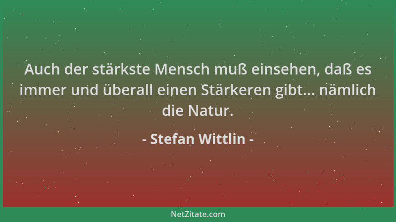 Stefan Wittlin - Auch der stärkste Mensch muß einsehen, daß es immer und überall einen Stärkeren gibt... nämlich die Natur....