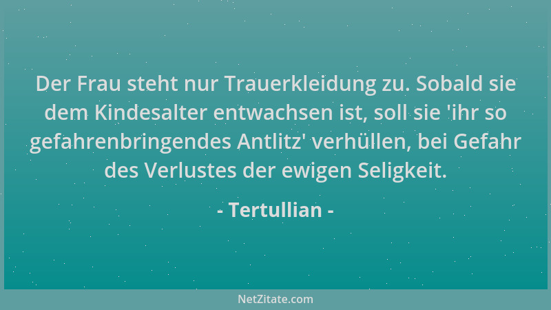 Tertullian - Der Frau steht nur Trauerkleidung zu. Sobald sie dem Kindesalter entwachsen ist, soll sie  'ihr so gefahrenbrin...