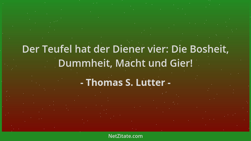 Thomas S. Lutter - Der Teufel hat der Diener vier: Die Bosheit, Dummheit, Macht und Gier!...