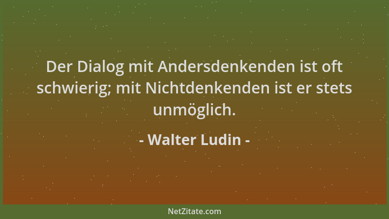 Walter Ludin - Der Dialog mit Andersdenkenden ist oft schwierig; mit Nichtdenkenden ist er stets unmöglich....
