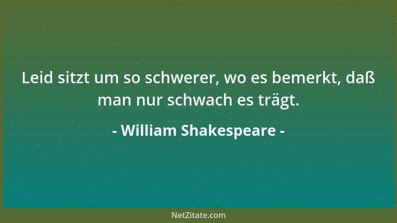 William Shakespeare - Leid sitzt um so schwerer, wo es bemerkt, daß man nur schwach es trägt....