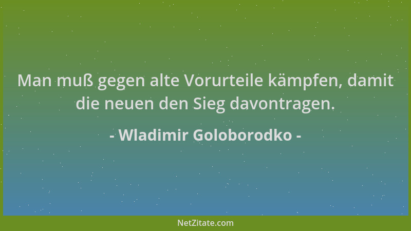 Wladimir Goloborodko - Man muß gegen alte Vorurteile kämpfen, damit die neuen den Sieg davontragen....