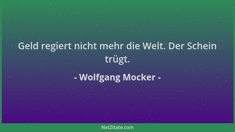 Wolfgang Mocker - Geld regiert nicht mehr die Welt. Der Schein trügt....