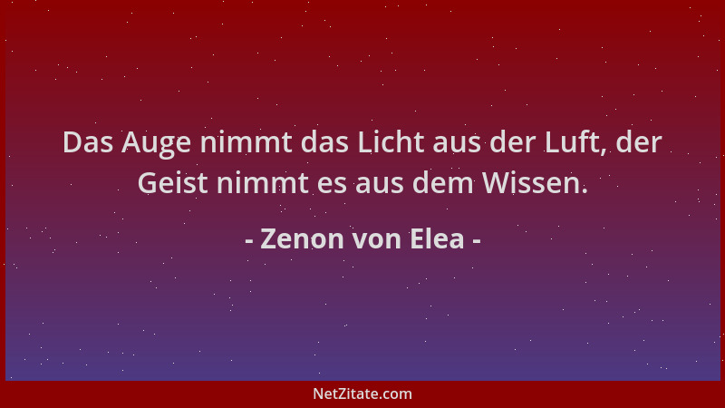 Zenon von Elea - Das Auge nimmt das Licht aus der Luft, der Geist nimmt es aus dem Wissen....