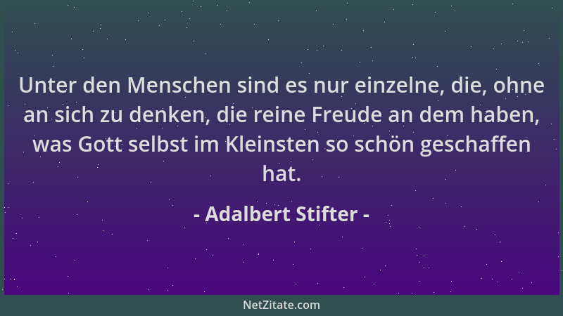 Adalbert Stifter - Unter den Menschen sind es nur einzelne, die, ohne an sich zu denken, die reine Freude an dem haben, was...