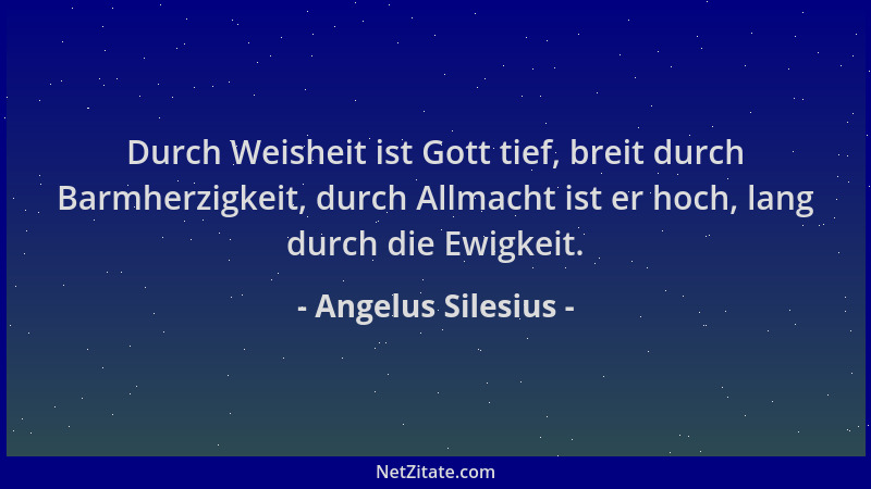 Angelus Silesius - Durch Weisheit ist Gott tief, breit durch Barmherzigkeit, durch Allmacht ist er hoch, lang durch die Ewi...
