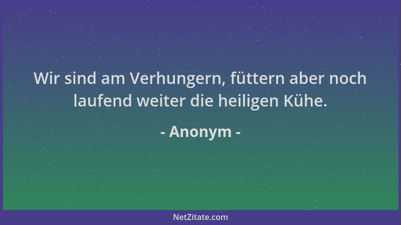 Anonym - Wir sind am Verhungern, füttern aber noch laufend weiter die heiligen Kühe....