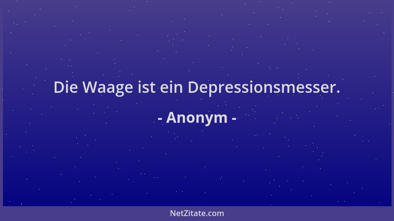 Anonym - Die Waage ist ein Depressionsmesser....