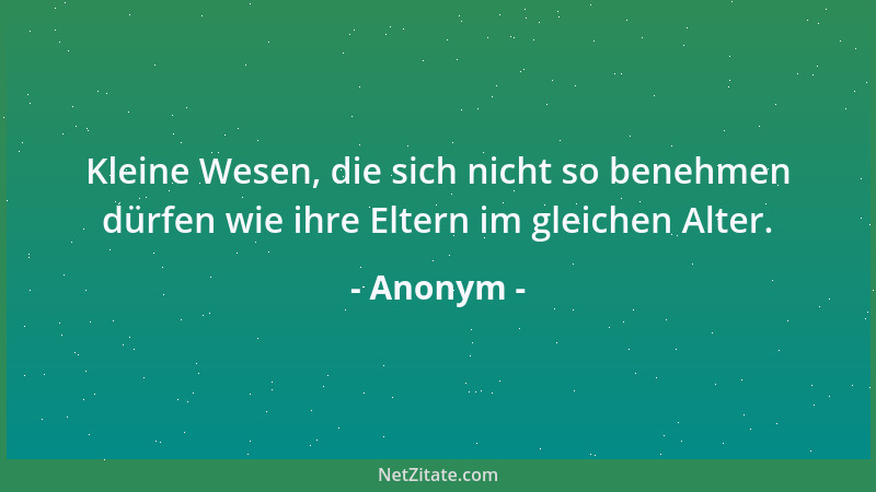 Anonym - Kleine Wesen, die sich nicht so benehmen dürfen wie ihre Eltern im gleichen Alter....