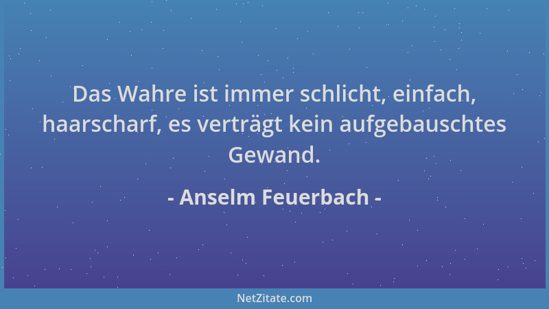 Anselm Feuerbach - Das Wahre ist immer schlicht, einfach, haarscharf, es verträgt kein aufgebauschtes Gewand....