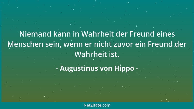 Augustinus von Hippo - Niemand kann in Wahrheit der Freund eines Menschen sein, wenn er nicht zuvor ein Freund der Wahrheit...