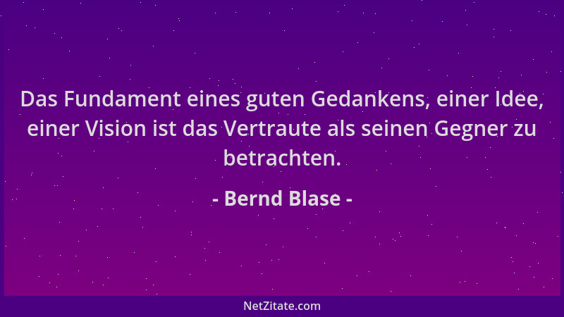 Bernd Blase - Das Fundament eines guten Gedankens, einer Idee, einer Vision ist das Vertraute als seinen Gegner zu betracht...