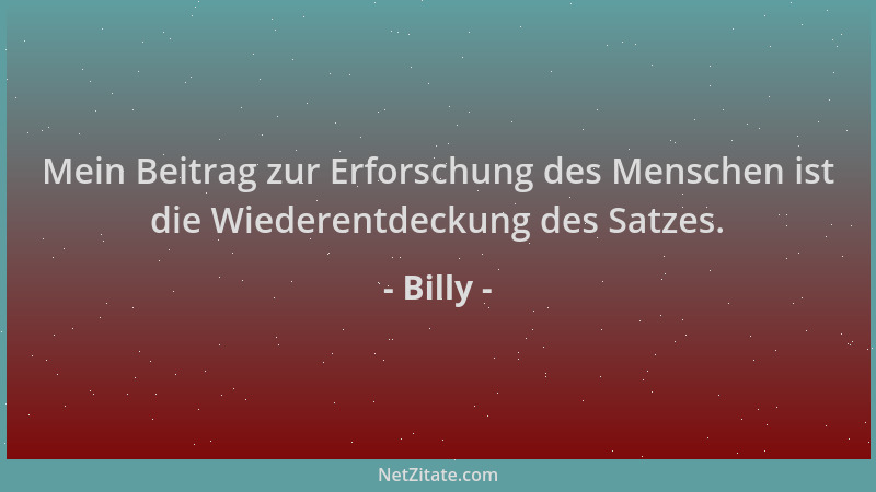 Billy - Mein Beitrag zur Erforschung des Menschen ist die Wiederentdeckung des Satzes....