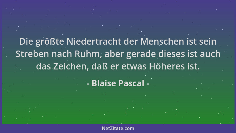Blaise Pascal - Die größte Niedertracht der Menschen ist sein Streben nach Ruhm, aber gerade dieses ist auch das Zeichen, d...