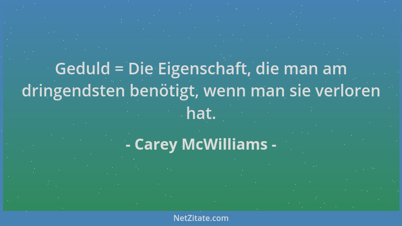 Carey McWilliams - Geduld = Die Eigenschaft, die man am dringendsten benötigt, wenn man sie verloren hat....