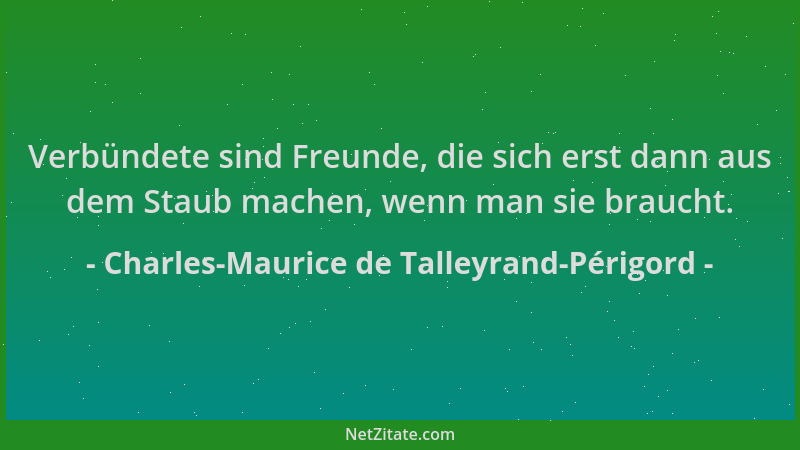 Charles-Maurice de Talleyrand-Périgord - Verbündete sind Freunde, die sich erst dann aus dem Staub machen, wenn man sie bra...