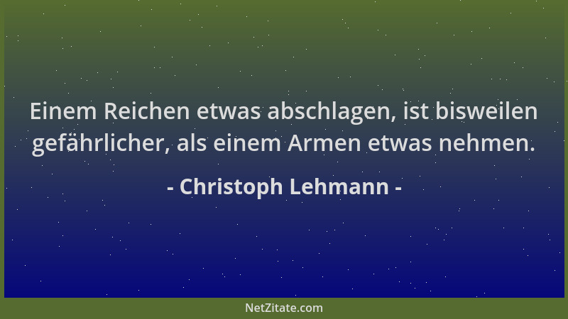 Christoph Lehmann - Einem Reichen etwas abschlagen, ist bisweilen gefährlicher, als einem Armen etwas nehmen....