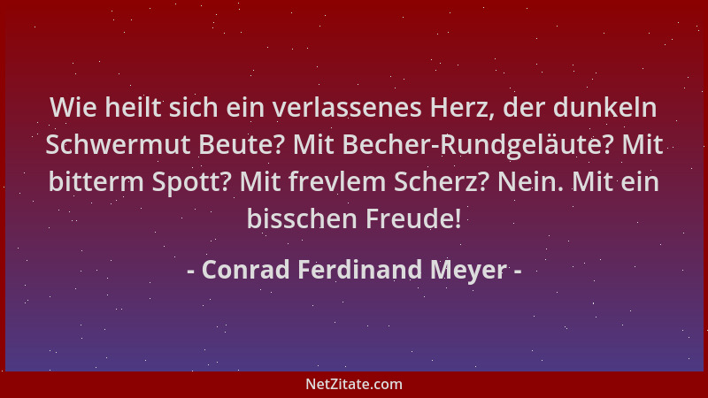 Conrad Ferdinand Meyer - Wie heilt sich ein verlassenes Herz, der dunkeln Schwermut Beute? Mit Becher-Rundgeläute? Mit bitt...