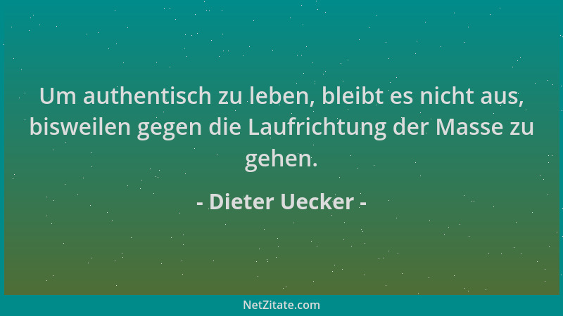 Dieter Uecker - Um authentisch zu leben, bleibt es nicht aus, bisweilen gegen die Laufrichtung der Masse zu gehen....