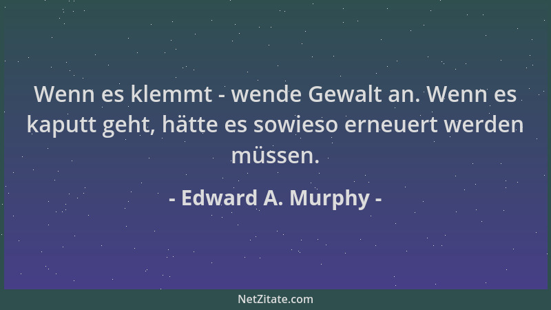 Edward A. Murphy - Wenn es klemmt - wende Gewalt an. Wenn es kaputt geht, hätte es sowieso erneuert werden müssen....
