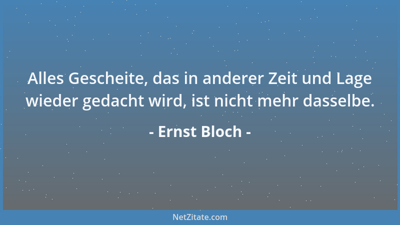 Ernst Bloch - Alles Gescheite, das in anderer Zeit und Lage wieder gedacht wird, ist nicht mehr dasselbe....
