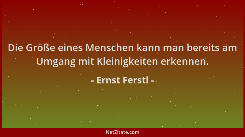 Ernst Ferstl - Die Größe eines Menschen kann man bereits am Umgang mit Kleinigkeiten erkennen....