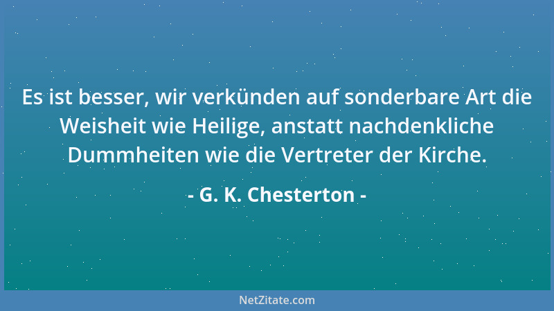 G. K. Chesterton - Es ist besser, wir verkünden auf sonderbare Art die Weisheit wie Heilige, anstatt nachdenkliche Dummheit...