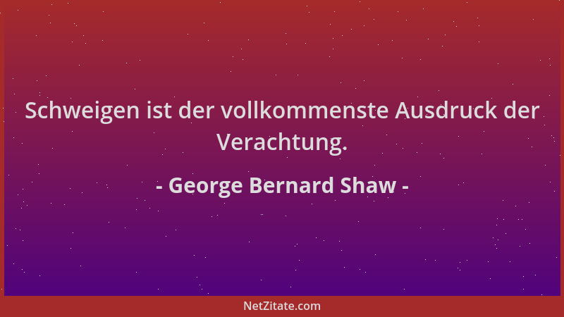 George Bernard Shaw - Schweigen ist der vollkommenste Ausdruck der Verachtung....