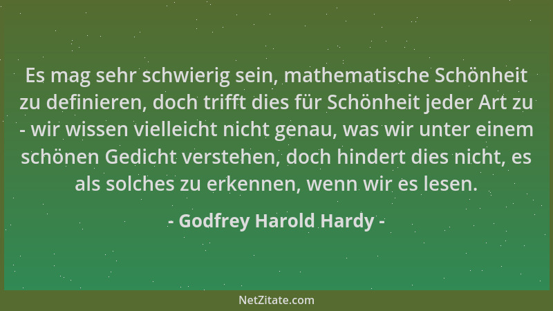 Godfrey Harold Hardy - Es mag sehr schwierig sein, mathematische Schönheit zu definieren, doch trifft dies für Schönheit je...