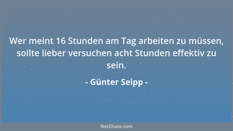Günter Seipp - Wer meint 16 Stunden am Tag arbeiten zu müssen, sollte lieber versuchen acht Stunden effektiv zu sein....