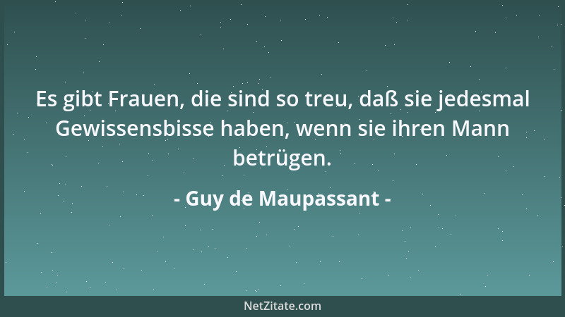 Guy de Maupassant - Es gibt Frauen, die sind so treu, daß sie jedesmal Gewissensbisse haben, wenn sie ihren Mann betrügen....