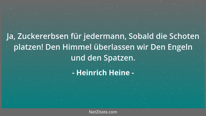 Heinrich Heine - Ja, Zuckererbsen für jedermann, Sobald die Schoten platzen! Den Himmel überlassen wir Den Engeln und den S...